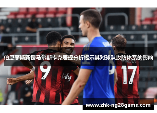 伯恩茅斯新援马尔斯卡克表现分析揭示其对球队攻防体系的影响