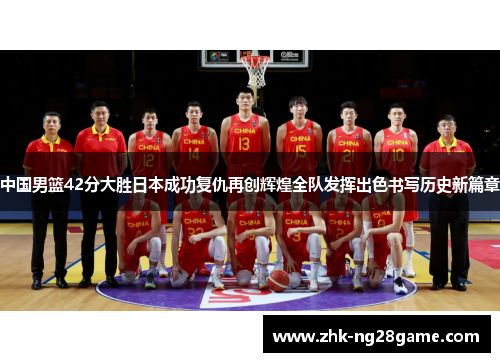 中国男篮42分大胜日本成功复仇再创辉煌全队发挥出色书写历史新篇章