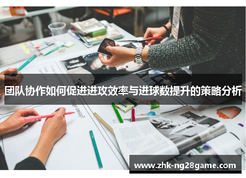 团队协作如何促进进攻效率与进球数提升的策略分析