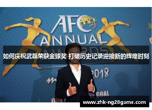 如何庆祝武磊荣获金球奖 打破历史记录迎接新的辉煌时刻