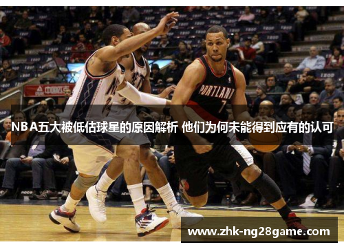 NBA五大被低估球星的原因解析 他们为何未能得到应有的认可