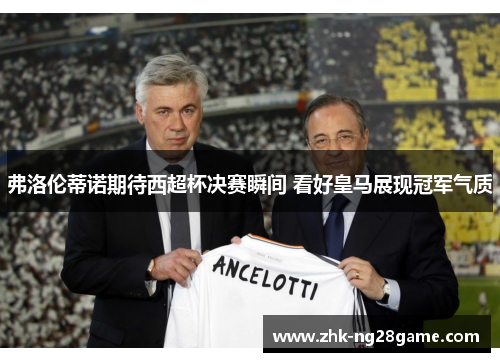 弗洛伦蒂诺期待西超杯决赛瞬间 看好皇马展现冠军气质 弗洛伦蒂诺期待西超杯决赛瞬间 看好皇马展现冠军气质