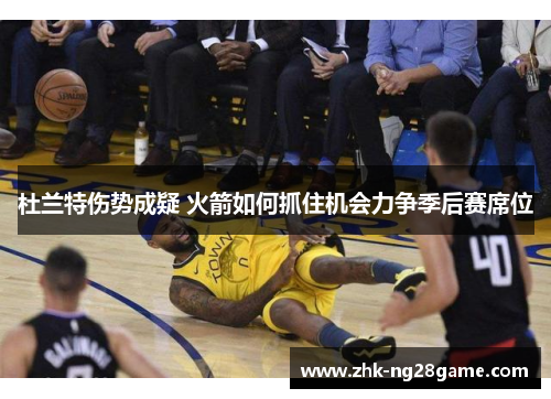 杜兰特伤势成疑 火箭如何抓住机会力争季后赛席位