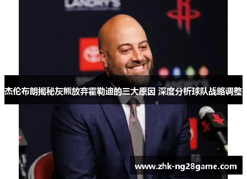 杰伦布朗揭秘灰熊放弃霍勒迪的三大原因 深度分析球队战略调整