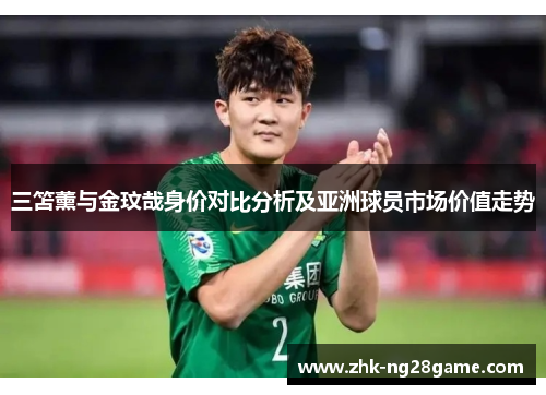 三笘薰与金玟哉身价对比分析及亚洲球员市场价值走势 三笘薰与金玟哉身价对比分析及亚洲球员市场价值走势