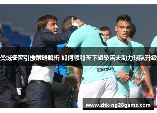 曼城冬窗引援策略解析 如何顺利签下胡桑诺夫助力球队升级