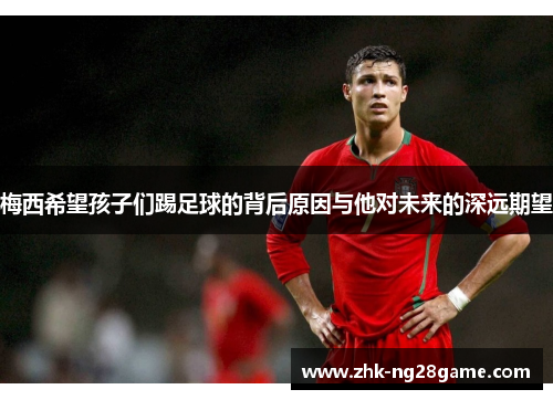 梅西希望孩子们踢足球的背后原因与他对未来的深远期望