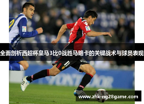 全面剖析西超杯皇马3比0战胜马略卡的关键战术与球员表现
