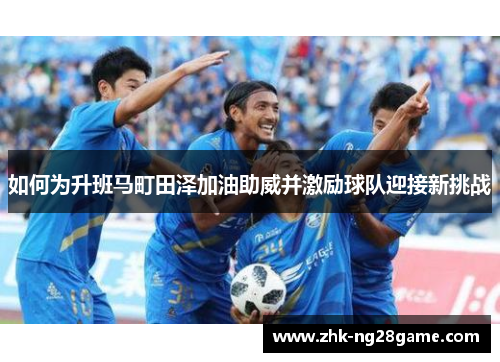 如何为升班马町田泽加油助威并激励球队迎接新挑战