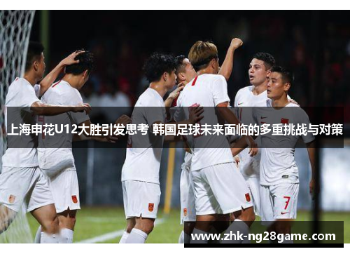上海申花U12大胜引发思考 韩国足球未来面临的多重挑战与对策