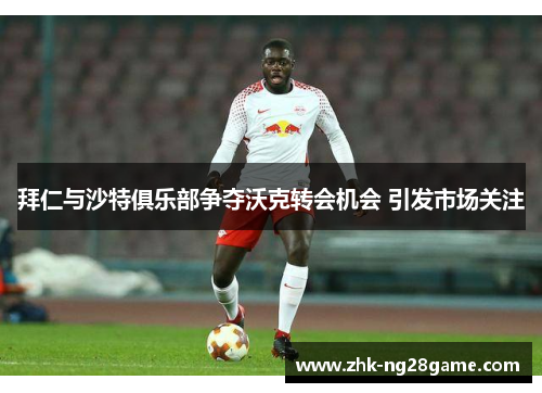 拜仁与沙特俱乐部争夺沃克转会机会 引发市场关注