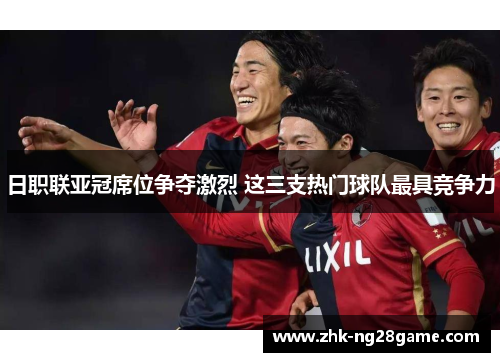 日职联亚冠席位争夺激烈 这三支热门球队最具竞争力 日职联亚冠席位争夺激烈 这三支热门球队最具竞争力