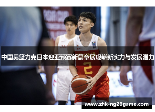 中国男篮力克日本迎亚预赛新篇章展现崭新实力与发展潜力
