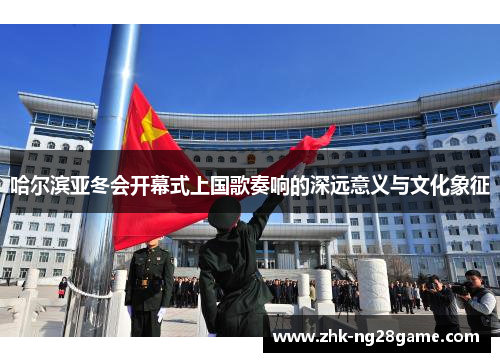 哈尔滨亚冬会开幕式上国歌奏响的深远意义与文化象征