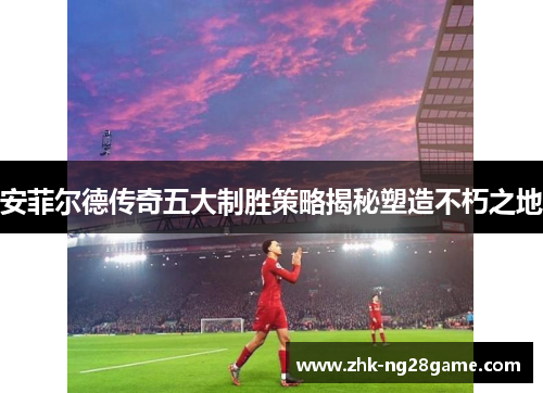安菲尔德传奇五大制胜策略揭秘塑造不朽之地
