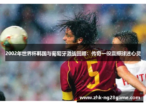 2002年世界杯韩国与葡萄牙激战回顾：传奇一役震撼球迷心灵