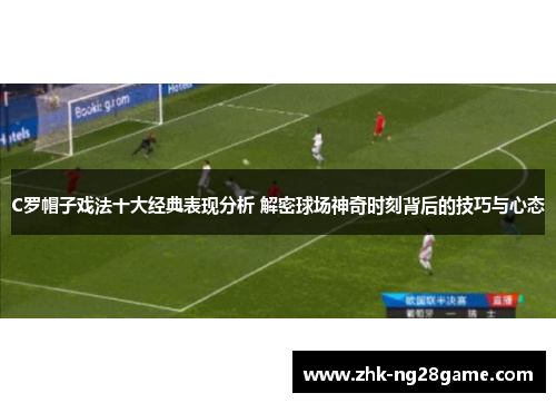 C罗帽子戏法十大经典表现分析 解密球场神奇时刻背后的技巧与心态