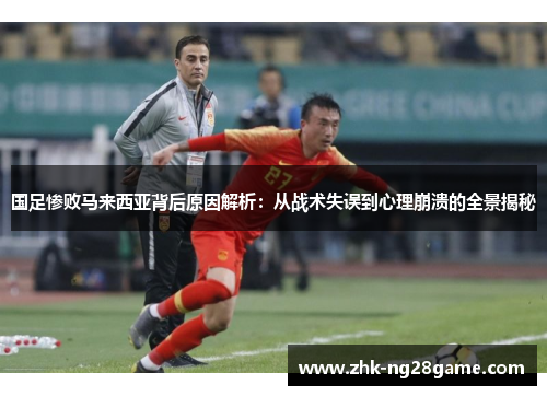 国足惨败马来西亚背后原因解析：从战术失误到心理崩溃的全景揭秘