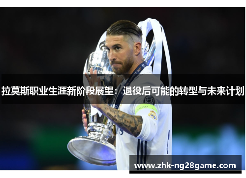 拉莫斯职业生涯新阶段展望：退役后可能的转型与未来计划