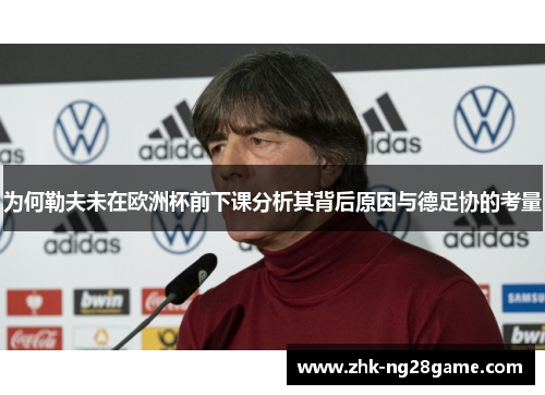 为何勒夫未在欧洲杯前下课分析其背后原因与德足协的考量 为何勒夫未在欧洲杯前下课分析其背后原因与德足协的考量