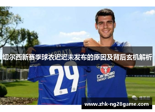 切尔西新赛季球衣迟迟未发布的原因及背后玄机解析