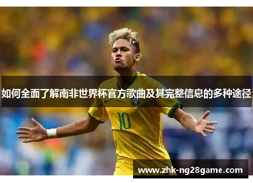 如何全面了解南非世界杯官方歌曲及其完整信息的多种途径