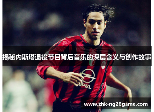 揭秘内斯塔退役节目背后音乐的深层含义与创作故事