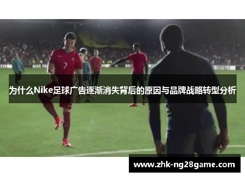 为什么Nike足球广告逐渐消失背后的原因与品牌战略转型分析