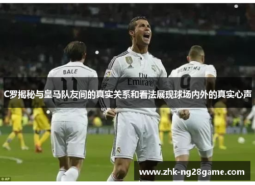 C罗揭秘与皇马队友间的真实关系和看法展现球场内外的真实心声