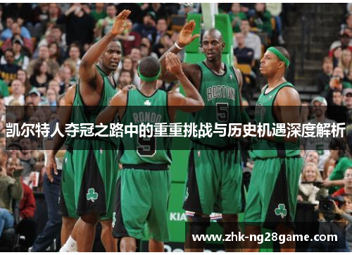 凯尔特人夺冠之路中的重重挑战与历史机遇深度解析 凯尔特人夺冠之路中的重重挑战与历史机遇深度解析