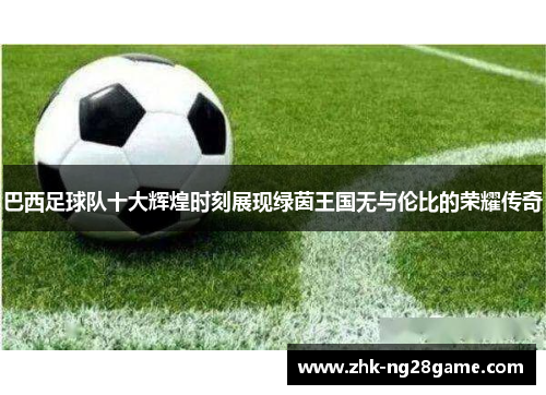 巴西足球队十大辉煌时刻展现绿茵王国无与伦比的荣耀传奇