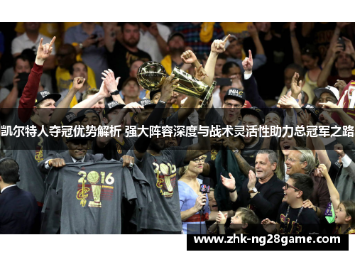 凯尔特人夺冠优势解析 强大阵容深度与战术灵活性助力总冠军之路