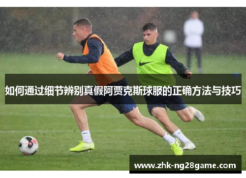 如何通过细节辨别真假阿贾克斯球服的正确方法与技巧 如何通过细节辨别真假阿贾克斯球服的正确方法与技巧