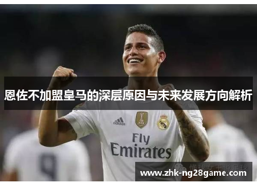 恩佐不加盟皇马的深层原因与未来发展方向解析