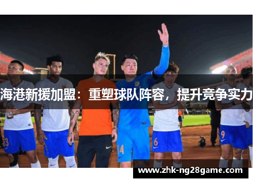 海港新援加盟：重塑球队阵容，提升竞争实力