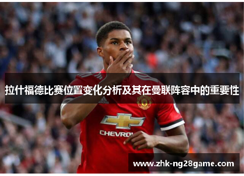 拉什福德比赛位置变化分析及其在曼联阵容中的重要性 拉什福德比赛位置变化分析及其在曼联阵容中的重要性