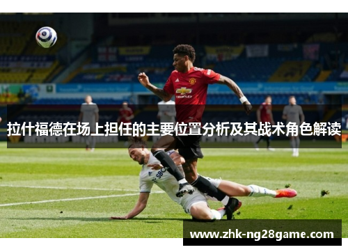 拉什福德在场上担任的主要位置分析及其战术角色解读