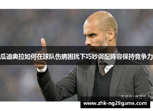 瓜迪奥拉如何在球队伤病困扰下巧妙调配阵容保持竞争力 瓜迪奥拉如何在球队伤病困扰下巧妙调配阵容保持竞争力