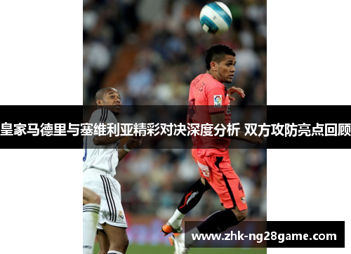 皇家马德里与塞维利亚精彩对决深度分析 双方攻防亮点回顾