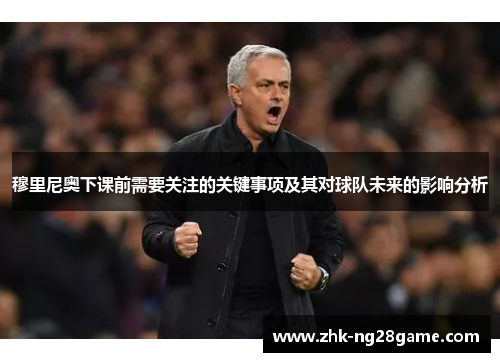 穆里尼奥下课前需要关注的关键事项及其对球队未来的影响分析