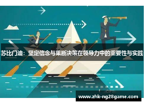 苏比门迪:坚定信念与果断决策在领导力中的重要性与实践 苏比门迪:坚定信念与果断决策在领导力中的重要性与实践