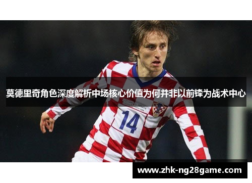 莫德里奇角色深度解析中场核心价值为何并非以前锋为战术中心
