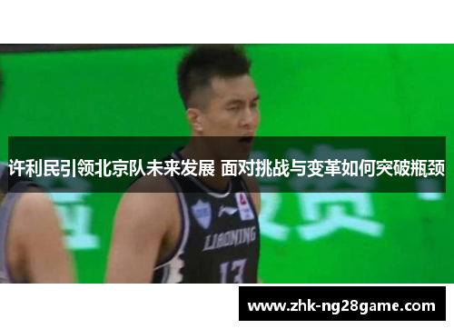 许利民引领北京队未来发展 面对挑战与变革如何突破瓶颈