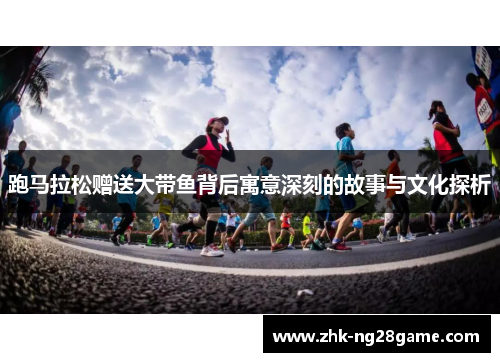 跑马拉松赠送大带鱼背后寓意深刻的故事与文化探析 跑马拉松赠送大带鱼背后寓意深刻的故事与文化探析