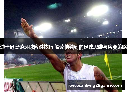 迪卡尼奥谈坏球应对技巧 解读他独到的足球思维与应变策略 迪卡尼奥谈坏球应对技巧 解读他独到的足球思维与应变策略