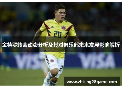 金特罗转会动态分析及其对俱乐部未来发展影响解析