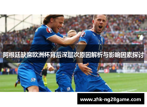 阿根廷缺席欧洲杯背后深层次原因解析与影响因素探讨 阿根廷缺席欧洲杯背后深层次原因解析与影响因素探讨