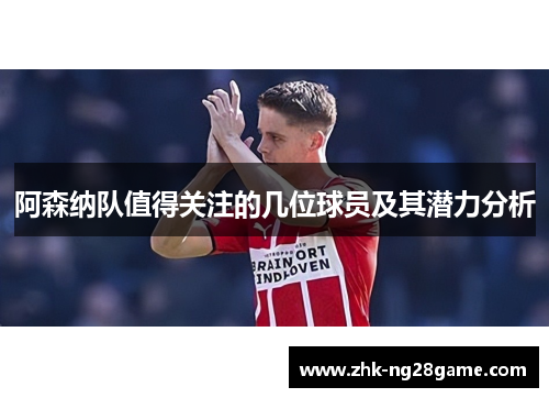 阿森纳队值得关注的几位球员及其潜力分析