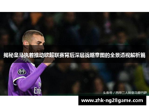 揭秘皇马执着推动欧超联赛背后深层战略意图的全景透视解析篇