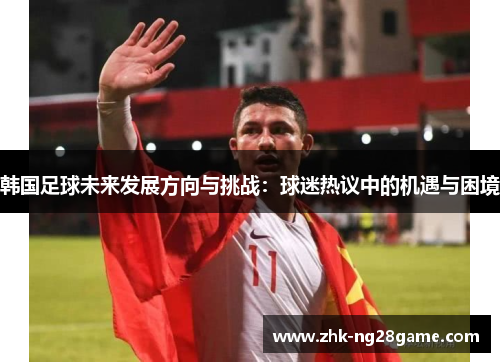 韩国足球未来发展方向与挑战：球迷热议中的机遇与困境